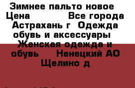 Зимнее пальто новое › Цена ­ 2 500 - Все города, Астрахань г. Одежда, обувь и аксессуары » Женская одежда и обувь   . Ненецкий АО,Щелино д.